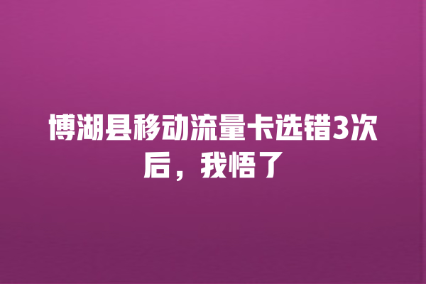 博湖县移动流量卡选错3次后，我悟了