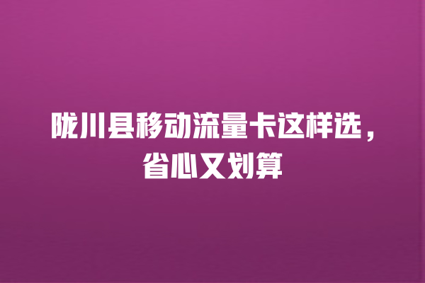 陇川县移动流量卡这样选，省心又划算