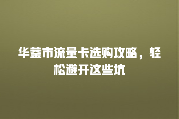 华蓥市流量卡选购攻略，轻松避开这些坑