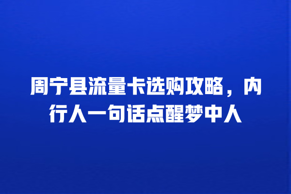 周宁县流量卡选购攻略，内行人一句话点醒梦中人