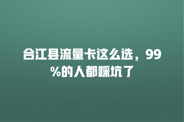 合江县流量卡这么选，99%的人都踩坑了