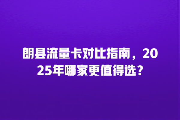 朗县流量卡对比指南，2025年哪家更值得选？
