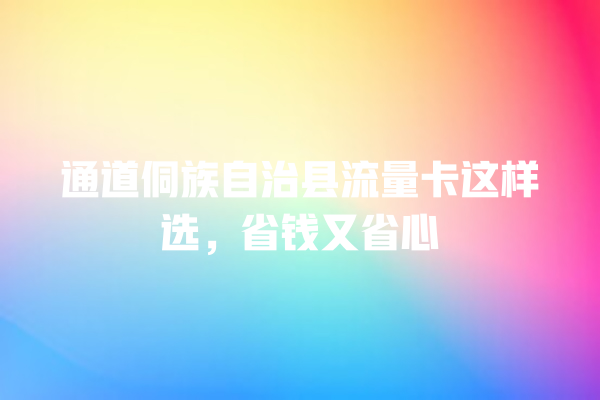 通道侗族自治县流量卡这样选，省钱又省心