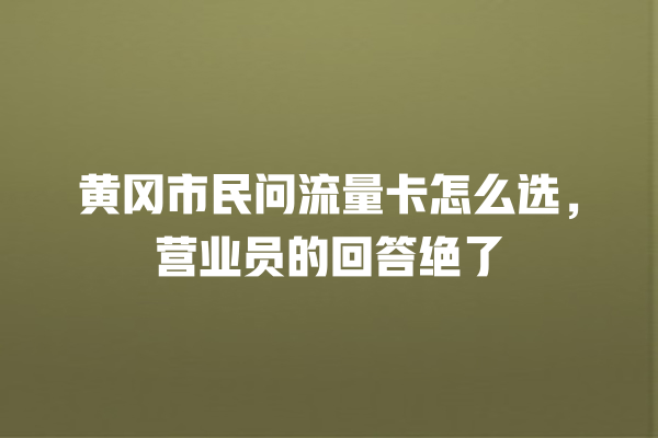 黄冈市民问流量卡怎么选，营业员的回答绝了