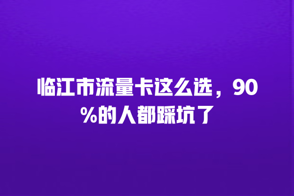 临江市流量卡这么选，90%的人都踩坑了