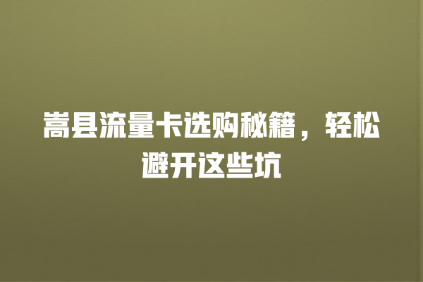 嵩县流量卡选购秘籍，轻松避开这些坑