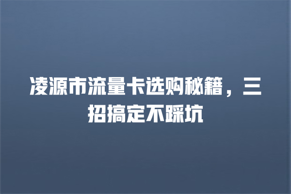 凌源市流量卡选购秘籍，三招搞定不踩坑