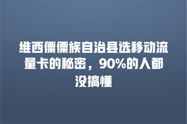 维西僳僳族自治县选移动流量卡的秘密，90%的人都没搞懂