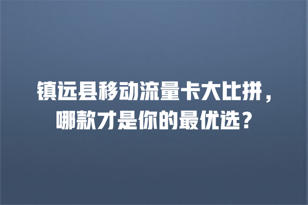 镇远县移动流量卡大比拼，哪款才是你的最优选？