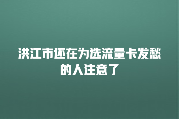 洪江市还在为选流量卡发愁的人注意了