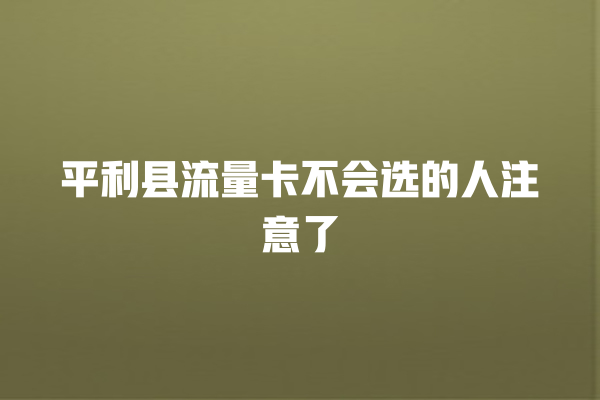 平利县流量卡不会选的人注意了