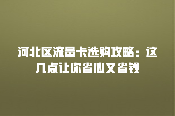 河北区流量卡选购攻略：这几点让你省心又省钱