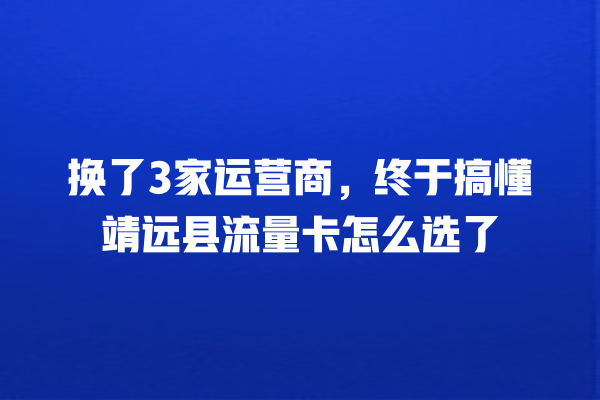 换了3家运营商，终于搞懂靖远县流量卡怎么选了