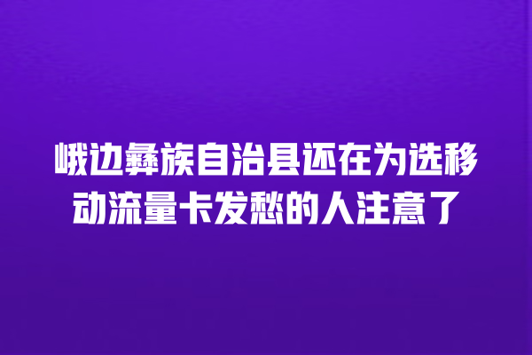 峨边彝族自治县还在为选移动流量卡发愁的人注意了