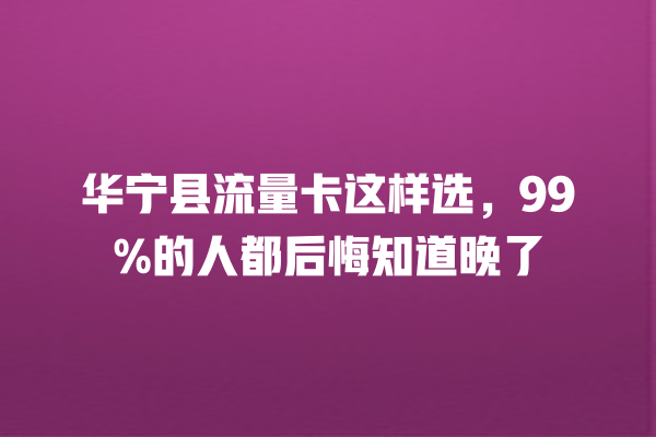华宁县流量卡这样选，99%的人都后悔知道晚了