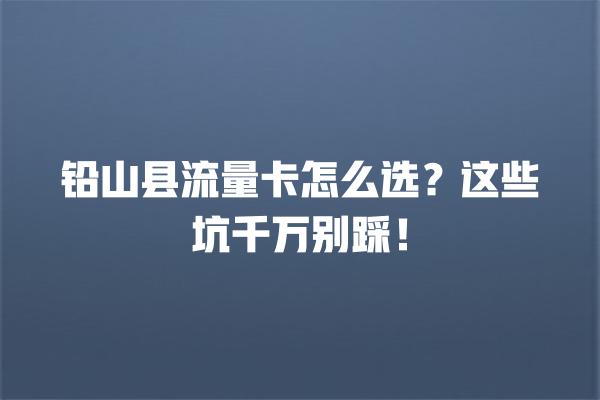 铅山县流量卡怎么选？这些坑千万别踩！