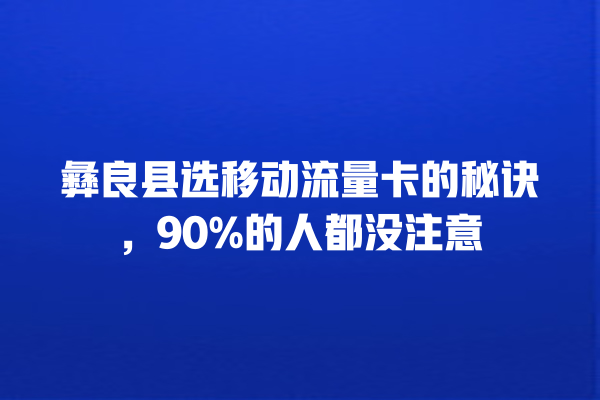 彝良县选移动流量卡的秘诀，90%的人都没注意