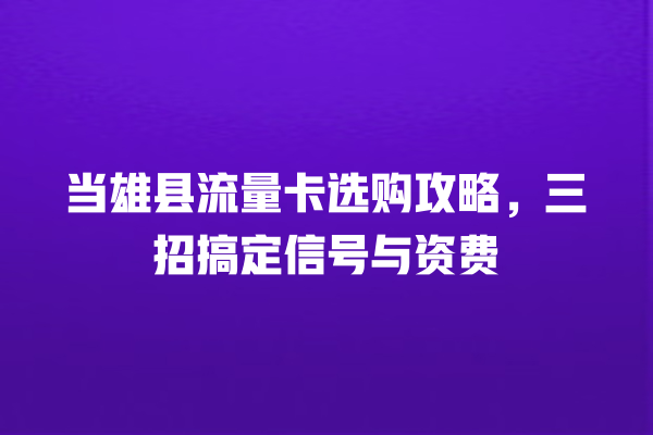 当雄县流量卡选购攻略，三招搞定信号与资费