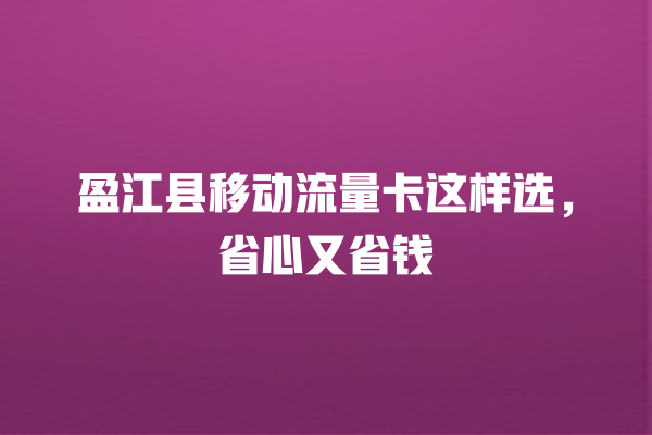 盈江县移动流量卡这样选，省心又省钱