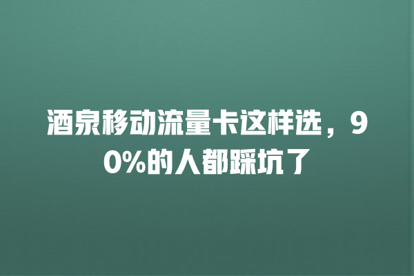 酒泉移动流量卡这样选，90%的人都踩坑了