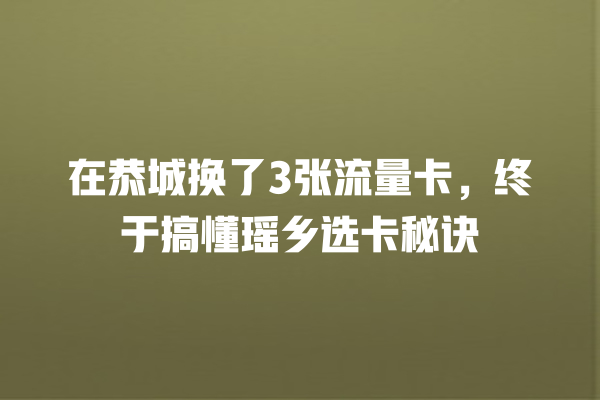 在恭城换了3张流量卡，终于搞懂瑶乡选卡秘诀