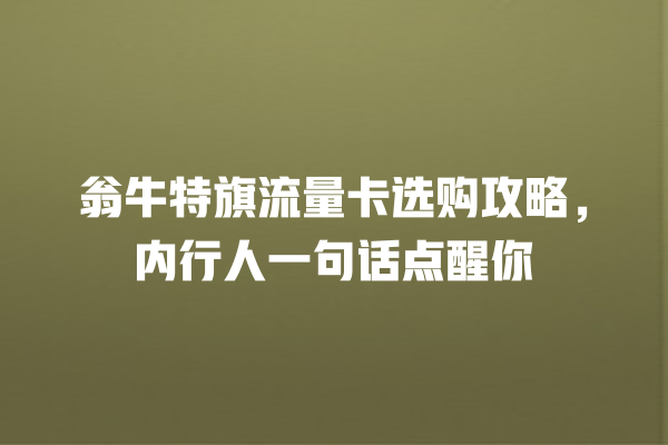翁牛特旗流量卡选购攻略，内行人一句话点醒你