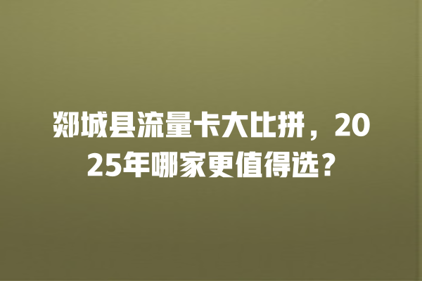 郯城县流量卡大比拼，2025年哪家更值得选？