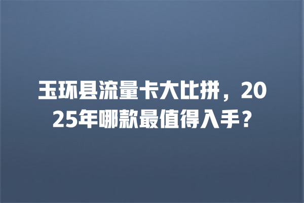 玉环县流量卡大比拼，2025年哪款最值得入手？