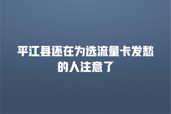平江县还在为选流量卡发愁的人注意了