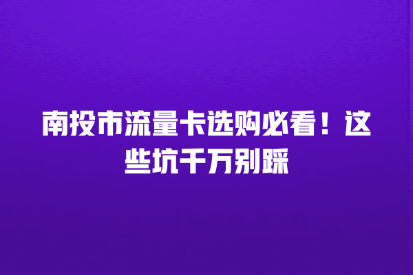 南投市流量卡选购必看！这些坑千万别踩