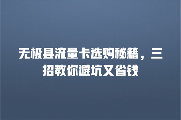 无极县流量卡选购秘籍，三招教你避坑又省钱