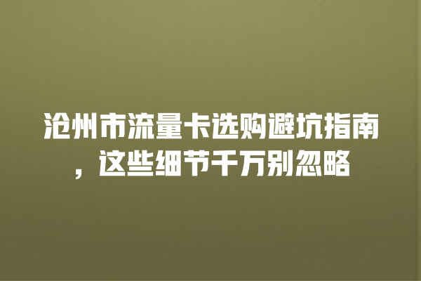 沧州市流量卡选购避坑指南，这些细节千万别忽略