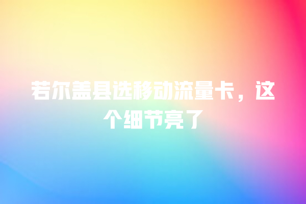 若尔盖县选移动流量卡，这个细节亮了