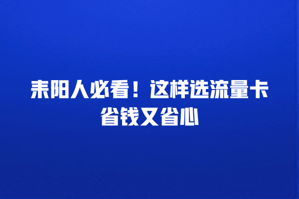 耒阳人必看！这样选流量卡省钱又省心