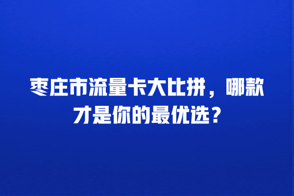 枣庄市流量卡大比拼，哪款才是你的最优选？