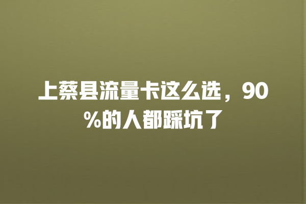上蔡县流量卡这么选，90%的人都踩坑了