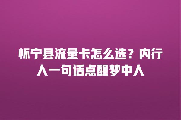 怀宁县流量卡怎么选？内行人一句话点醒梦中人