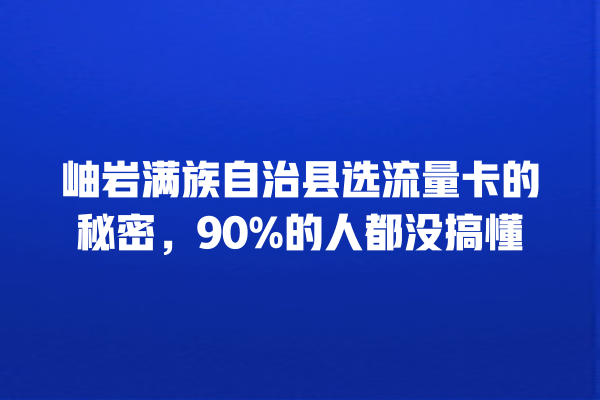 岫岩满族自治县选流量卡的秘密，90%的人都没搞懂