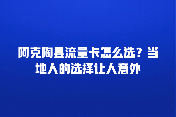 阿克陶县流量卡怎么选？当地人的选择让人意外