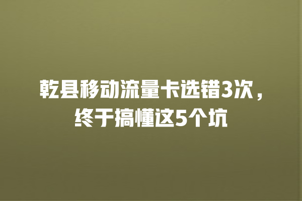 乾县移动流量卡选错3次，终于搞懂这5个坑