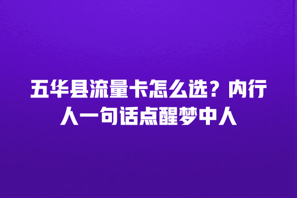 五华县流量卡怎么选？内行人一句话点醒梦中人