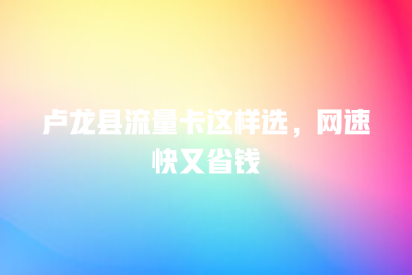 卢龙县流量卡这样选，网速快又省钱