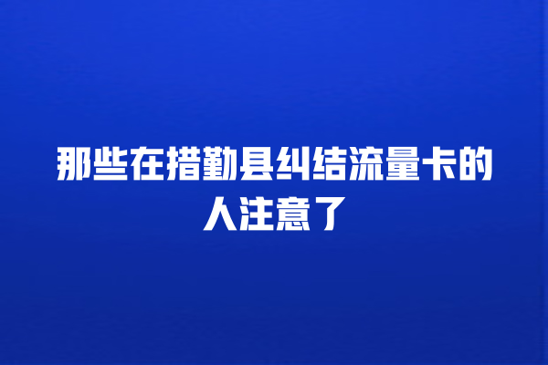 那些在措勤县纠结流量卡的人注意了