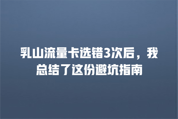 乳山流量卡选错3次后，我总结了这份避坑指南