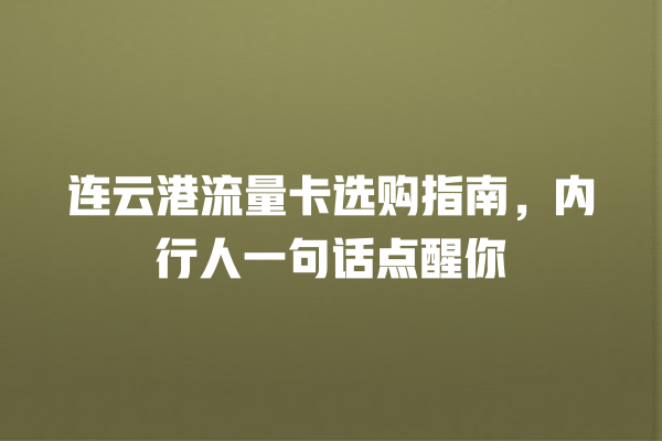 连云港流量卡选购指南，内行人一句话点醒你