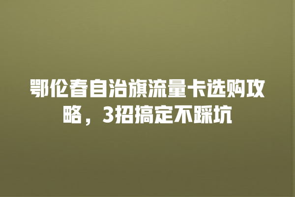 鄂伦春自治旗流量卡选购攻略，3招搞定不踩坑