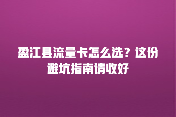 盈江县流量卡怎么选？这份避坑指南请收好