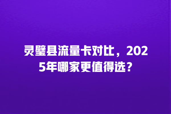 灵璧县流量卡对比，2025年哪家更值得选？
