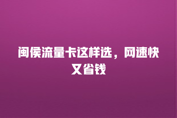 闽侯流量卡这样选，网速快又省钱