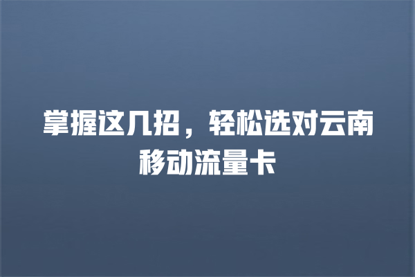掌握这几招，轻松选对云南移动流量卡